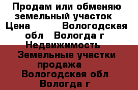 Продам или обменяю земельный участок › Цена ­ 250 - Вологодская обл., Вологда г. Недвижимость » Земельные участки продажа   . Вологодская обл.,Вологда г.